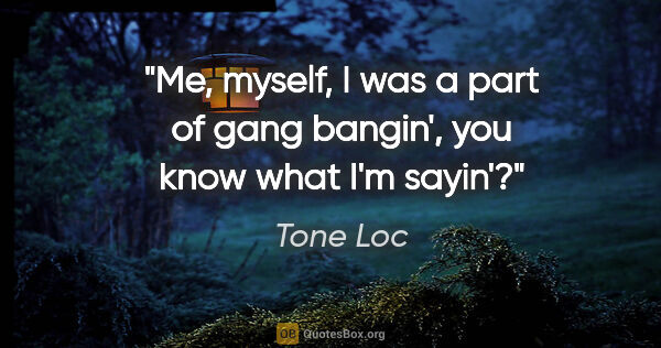 Tone Loc quote: "Me, myself, I was a part of gang bangin', you know what I'm..."