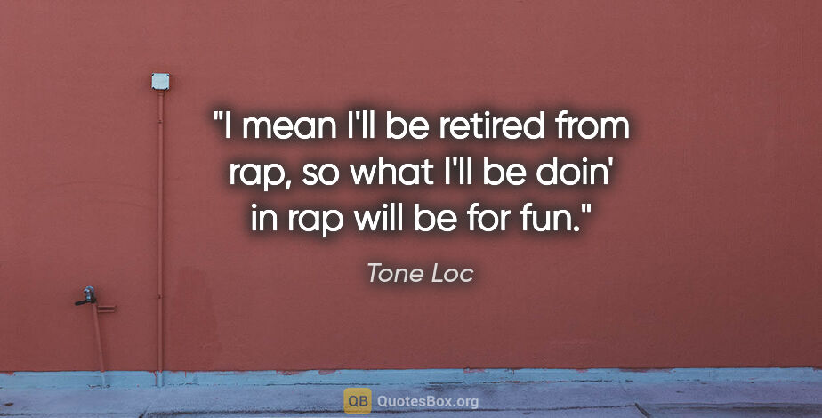 Tone Loc quote: "I mean I'll be retired from rap, so what I'll be doin' in rap..."