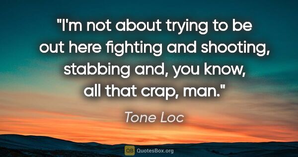 Tone Loc quote: "I'm not about trying to be out here fighting and shooting,..."