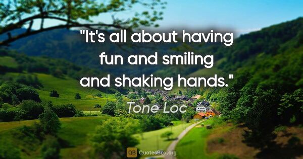 Tone Loc quote: "It's all about having fun and smiling and shaking hands."