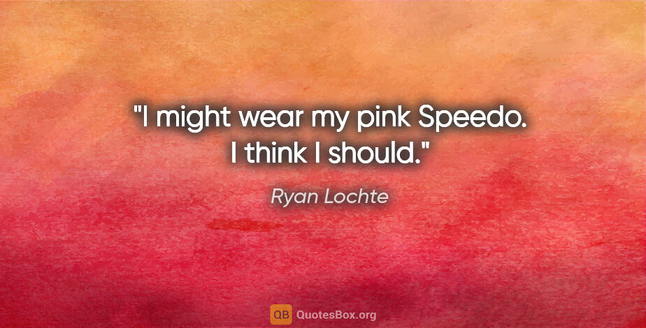 Ryan Lochte quote: "I might wear my pink Speedo. I think I should."