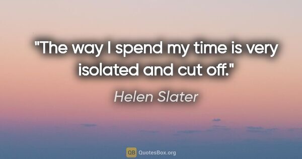 Helen Slater quote: "The way I spend my time is very isolated and cut off."