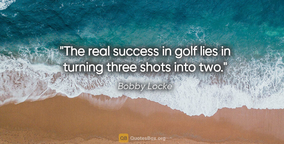 Bobby Locke quote: "The real success in golf lies in turning three shots into two."