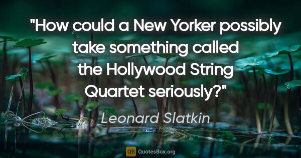 Leonard Slatkin quote: "How could a New Yorker possibly take something called the..."