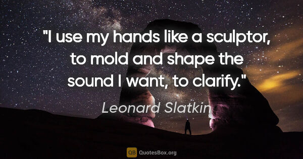 Leonard Slatkin quote: "I use my hands like a sculptor, to mold and shape the sound I..."