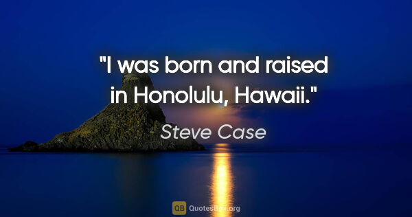 Steve Case quote: "I was born and raised in Honolulu, Hawaii."