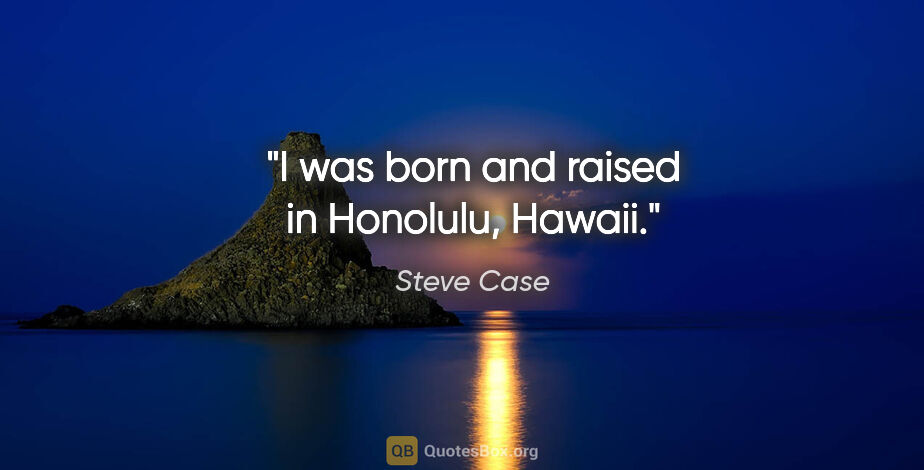 Steve Case quote: "I was born and raised in Honolulu, Hawaii."