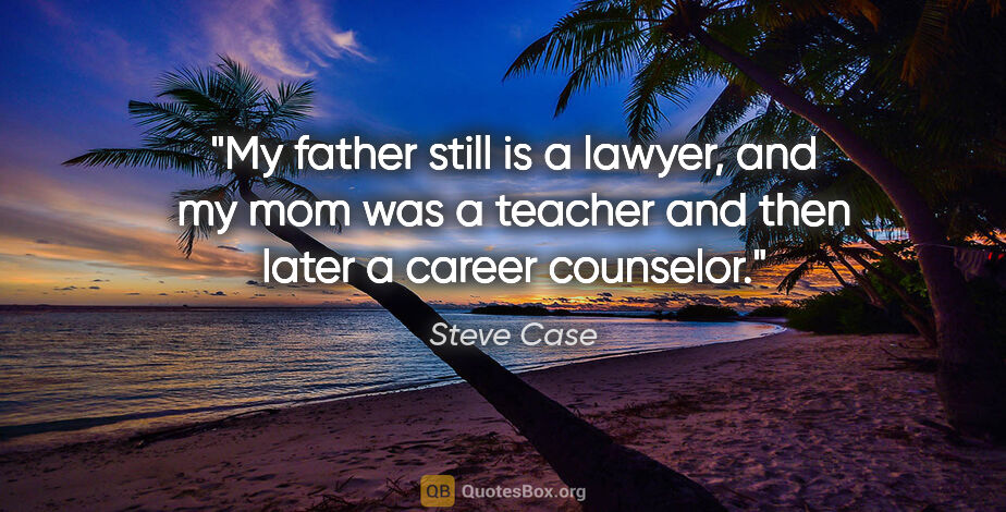 Steve Case quote: "My father still is a lawyer, and my mom was a teacher and then..."