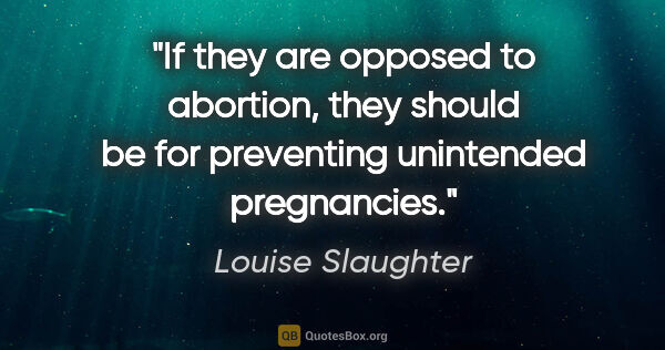 Louise Slaughter quote: "If they are opposed to abortion, they should be for preventing..."
