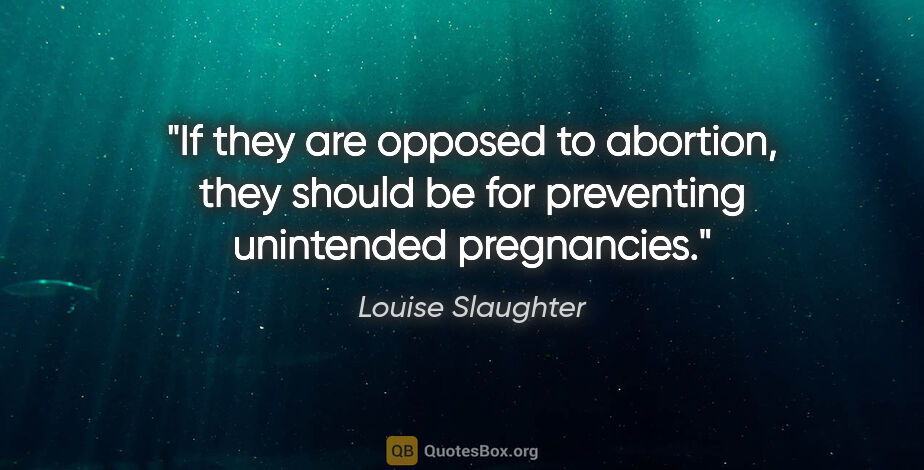 Louise Slaughter quote: "If they are opposed to abortion, they should be for preventing..."