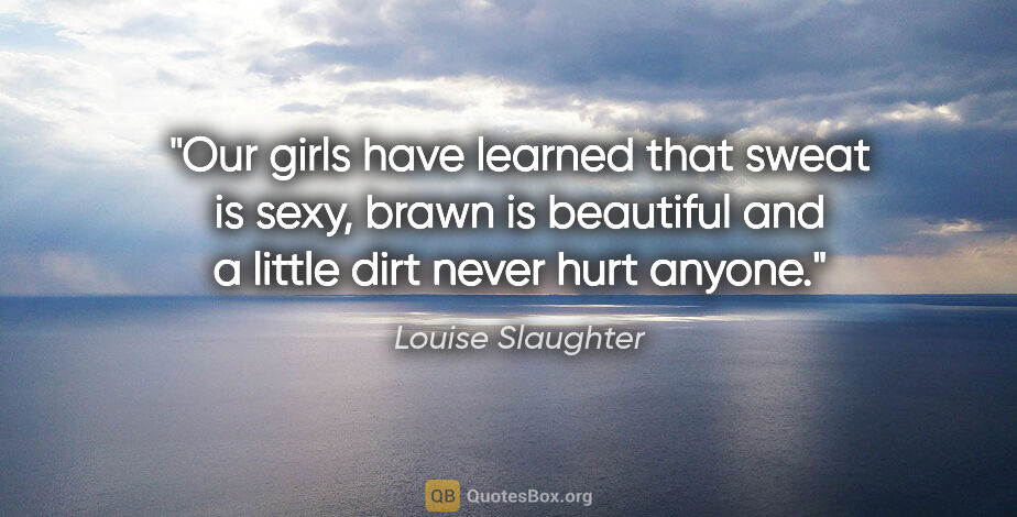 Louise Slaughter quote: "Our girls have learned that sweat is sexy, brawn is beautiful..."
