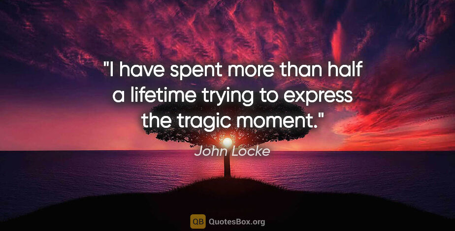 John Locke quote: "I have spent more than half a lifetime trying to express the..."