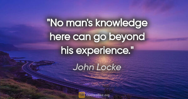 John Locke quote: "No man's knowledge here can go beyond his experience."