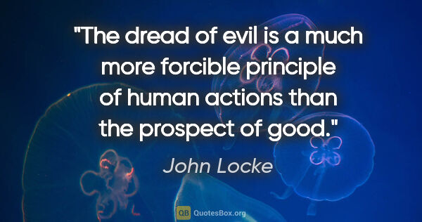 John Locke quote: "The dread of evil is a much more forcible principle of human..."