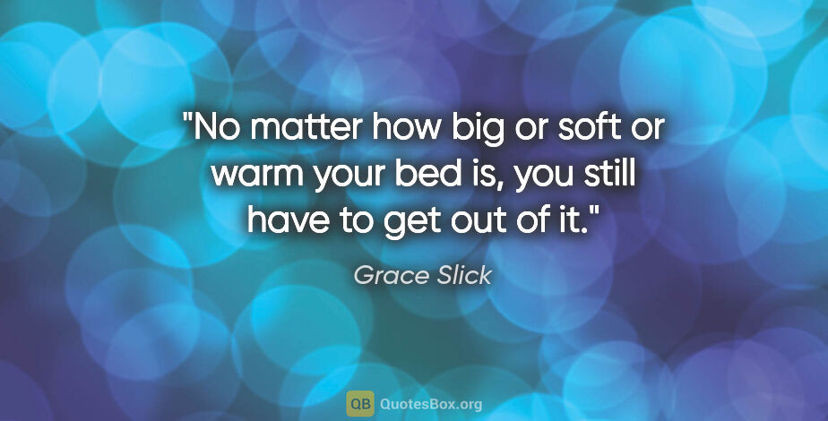 Grace Slick quote: "No matter how big or soft or warm your bed is, you still have..."