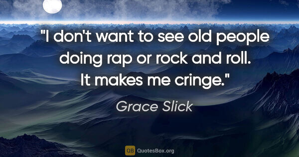 Grace Slick quote: "I don't want to see old people doing rap or rock and roll. It..."