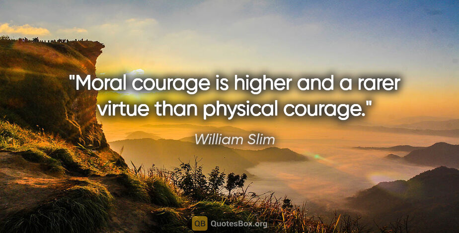 William Slim quote: "Moral courage is higher and a rarer virtue than physical courage."