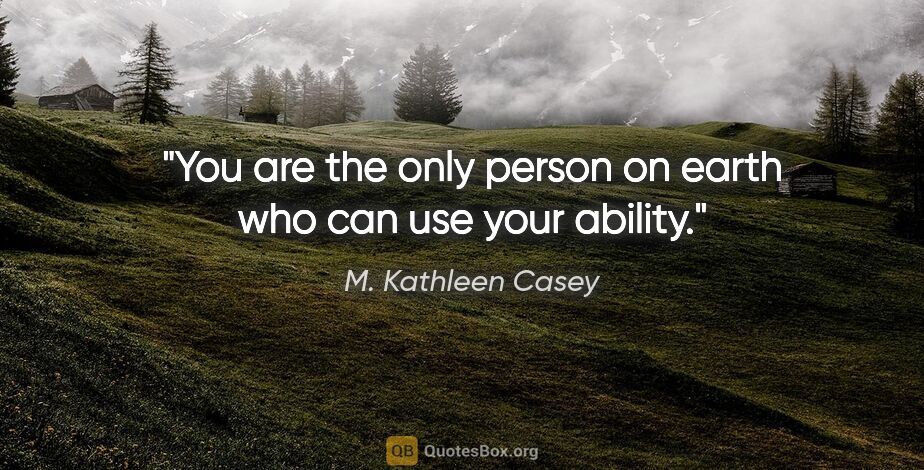 M. Kathleen Casey quote: "You are the only person on earth who can use your ability."