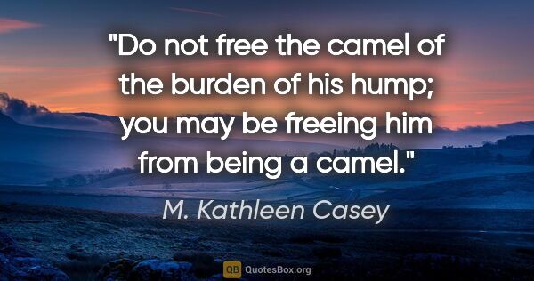 M. Kathleen Casey quote: "Do not free the camel of the burden of his hump; you may be..."