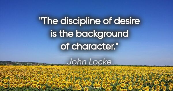 John Locke quote: "The discipline of desire is the background of character."