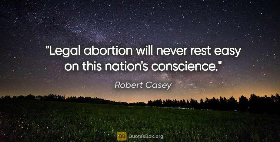 Robert Casey quote: "Legal abortion will never rest easy on this nation's conscience."