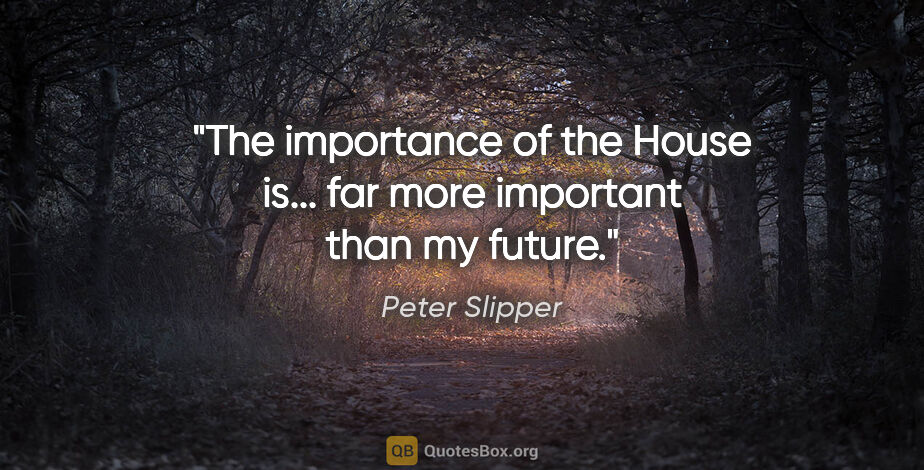 Peter Slipper quote: "The importance of the House is... far more important than my..."