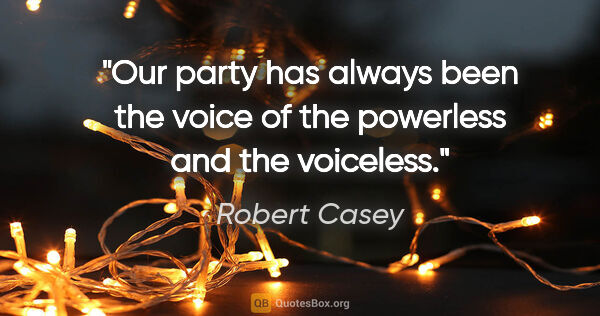 Robert Casey quote: "Our party has always been the voice of the powerless and the..."