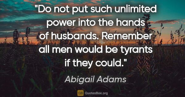 Abigail Adams quote: "Do not put such unlimited power into the hands of husbands...."