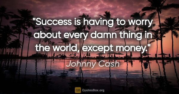 Johnny Cash quote: "Success is having to worry about every damn thing in the..."