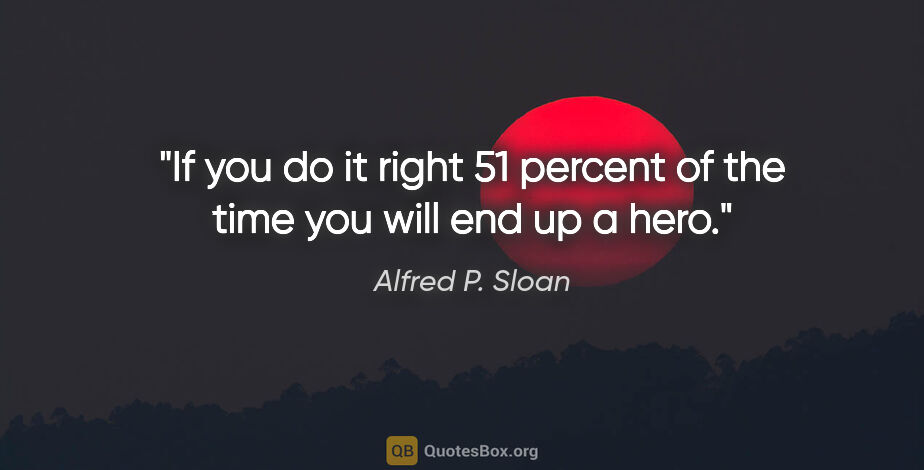 Alfred P. Sloan quote: "If you do it right 51 percent of the time you will end up a hero."