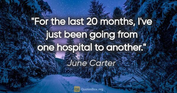 June Carter quote: "For the last 20 months, I've just been going from one hospital..."