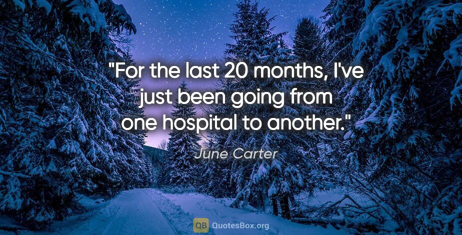 June Carter quote: "For the last 20 months, I've just been going from one hospital..."