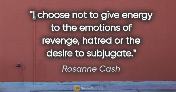 Rosanne Cash quote: "I choose not to give energy to the emotions of revenge, hatred..."