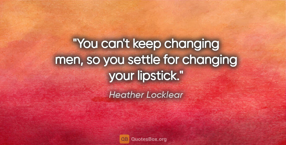 Heather Locklear quote: "You can't keep changing men, so you settle for changing your..."
