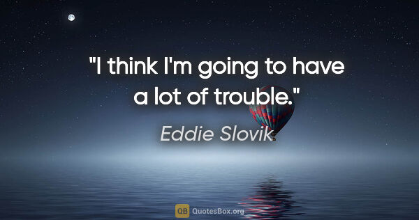 Eddie Slovik quote: "I think I'm going to have a lot of trouble."
