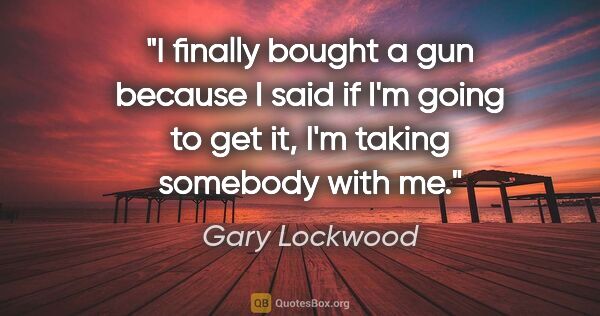 Gary Lockwood quote: "I finally bought a gun because I said if I'm going to get it,..."