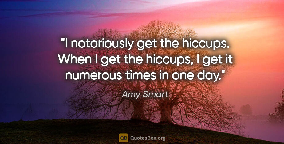 Amy Smart quote: "I notoriously get the hiccups. When I get the hiccups, I get..."