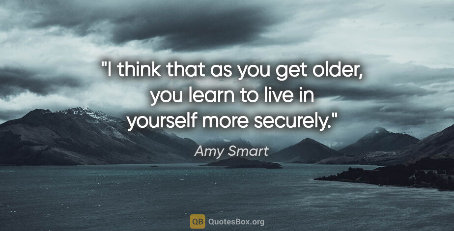 Amy Smart quote: "I think that as you get older, you learn to live in yourself..."