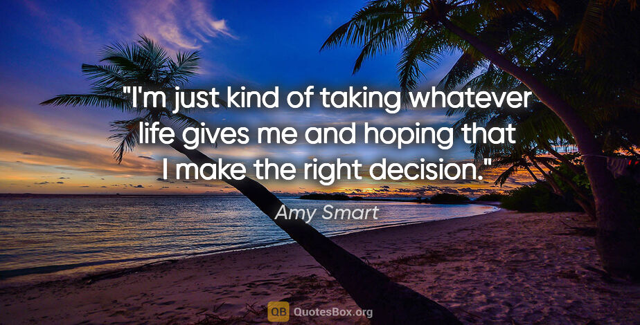 Amy Smart quote: "I'm just kind of taking whatever life gives me and hoping that..."