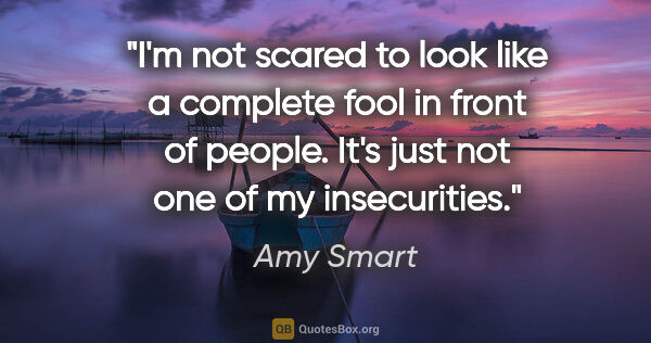 Amy Smart quote: "I'm not scared to look like a complete fool in front of..."