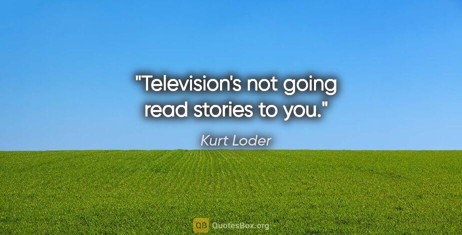 Kurt Loder quote: "Television's not going read stories to you."