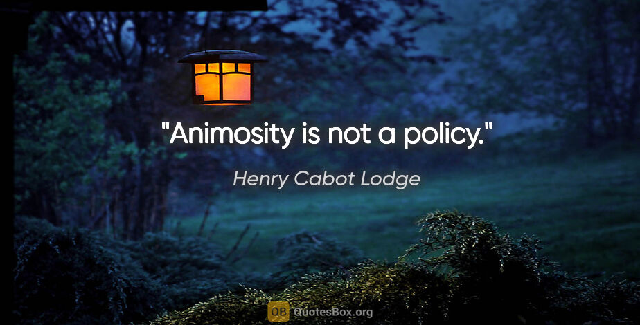 Henry Cabot Lodge quote: "Animosity is not a policy."