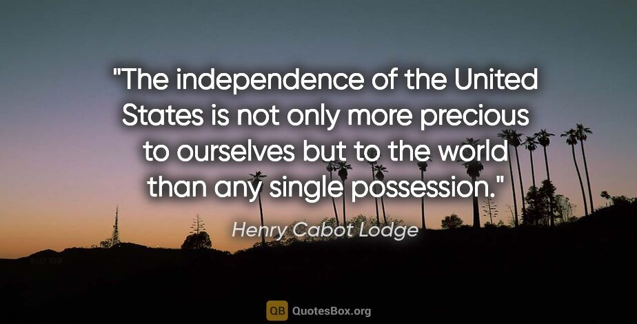 Henry Cabot Lodge quote: "The independence of the United States is not only more..."