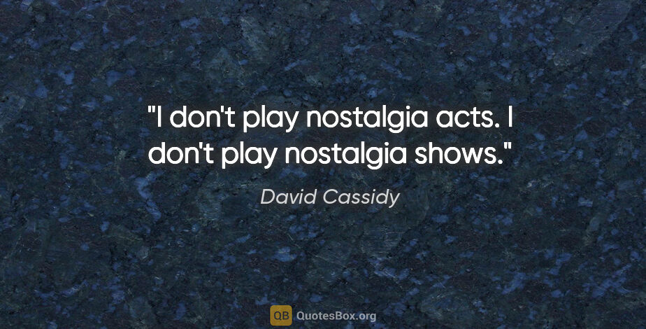 David Cassidy quote: "I don't play nostalgia acts. I don't play nostalgia shows."