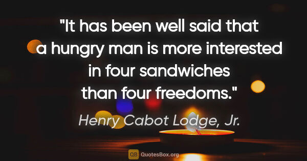 Henry Cabot Lodge, Jr. quote: "It has been well said that a hungry man is more interested in..."