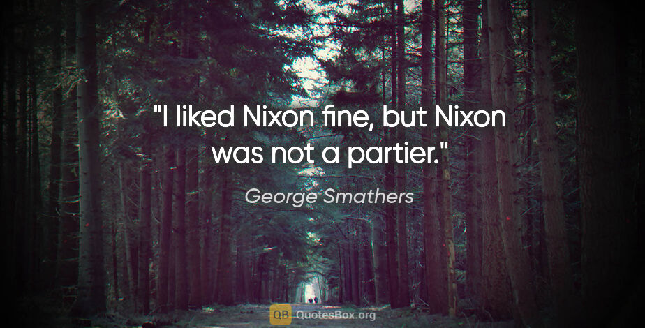 George Smathers quote: "I liked Nixon fine, but Nixon was not a partier."