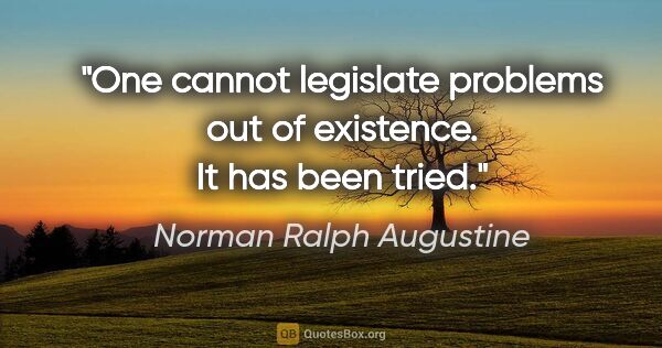 Norman Ralph Augustine quote: "One cannot legislate problems out of existence. It has been..."