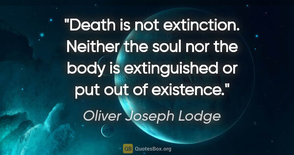 Oliver Joseph Lodge quote: "Death is not extinction. Neither the soul nor the body is..."