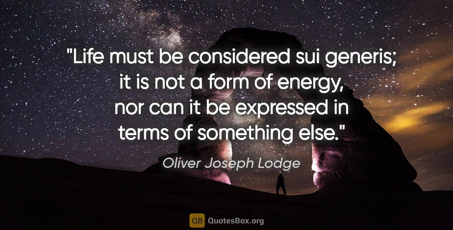 Oliver Joseph Lodge quote: "Life must be considered sui generis; it is not a form of..."