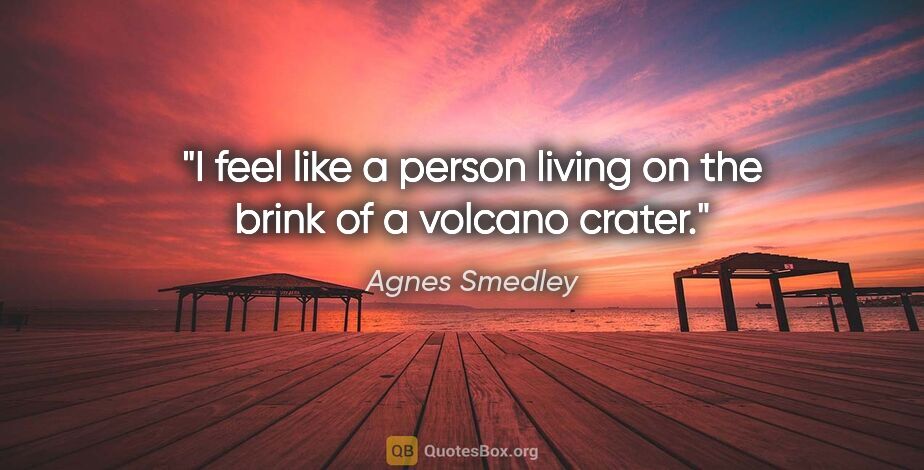 Agnes Smedley quote: "I feel like a person living on the brink of a volcano crater."